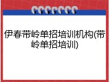 伊春带岭单招培训机构(带岭单招培训)