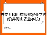吉安井冈山有哪些农业学校好(井冈山农业学校)