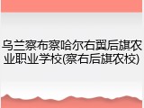 乌兰察布察哈尔右翼后旗农业职业学校(察右后旗农校)