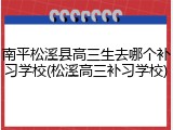 南平松溪县高三生去哪个补习学校(松溪高三补习学校)