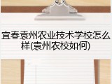 宜春袁州农业技术学校怎么样(袁州农校如何)