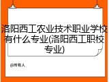 洛阳西工农业技术职业学校有什么专业(洛阳西工职校专业)
