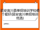延安宜川县单招培训学校哪个最好(延安宜川单招培训优选)