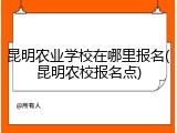 昆明农业学校在哪里报名(昆明农校报名点)