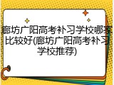 廊坊广阳高考补习学校哪家比较好(廊坊广阳高考补习学校推荐)
