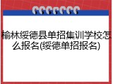 榆林绥德县单招集训学校怎么报名(绥德单招报名)