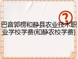 巴音郭楞和静县农业技术职业学校学费(和静农校学费)