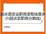 延庆县农业职高录取线是多少(延庆农职高分数线)
