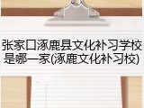 张家口涿鹿县文化补习学校是哪一家(涿鹿文化补习校)
