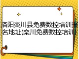 洛阳栾川县免费数控培训报名地址(栾川免费数控培训)