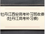 牡丹江西安高考补习班收费(牡丹江高考补习费)