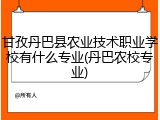 甘孜丹巴县农业技术职业学校有什么专业(丹巴农校专业)