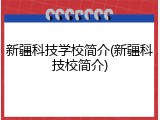 新疆科技学校简介(新疆科技校简介)