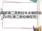 成都蒲江县数控车床编程培训班(蒲江数控编程班)