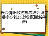 长沙浏阳数控机床培训班学费多少钱(长沙浏阳数控学费)