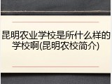 昆明农业学校是所什么样的学校啊(昆明农校简介)