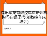 濮阳华龙有数控车床培训机构吗在哪里(华龙数控车床培训)