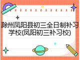 滁州凤阳县初三全日制补习学校(凤阳初三补习校)