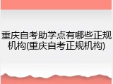 重庆自考助学点有哪些正规机构(重庆自考正规机构)