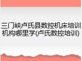 三门峡卢氏县数控机床培训机构哪里学(卢氏数控培训)