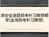 淮安金湖县高考补习推荐哪家(金湖高考补习推荐)