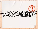 三门峡义马农业职高学校怎么报名(义马农职高报名)
