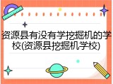 资源县有没有学挖掘机的学校(资源县挖掘机学校)