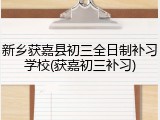 新乡获嘉县初三全日制补习学校(获嘉初三补习)