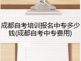 成都自考培训报名中专多少钱(成都自考中专费用)