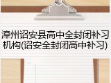漳州诏安县高中全封闭补习机构(诏安全封闭高中补习)