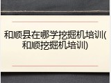和顺县在哪学挖掘机培训(和顺挖掘机培训)