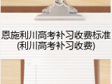 恩施利川高考补习收费标准(利川高考补习收费)