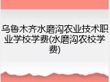 乌鲁木齐水磨沟农业技术职业学校学费(水磨沟农校学费)