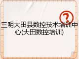 三明大田县数控技术培训中心(大田数控培训)