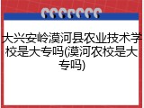 大兴安岭漠河县农业技术学校是大专吗(漠河农校是大专吗)
