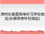 漳州长泰县高考补习学校地址(长泰高考补校地址)