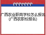 广西农业职高学校怎么报名(广西农职校报名)
