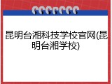 昆明台湘科技学校官网(昆明台湘学校)