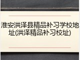 淮安洪泽县精品补习学校地址(洪泽精品补习校址)