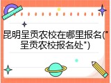 昆明呈贡农校在哪里报名("呈贡农校报名处")