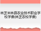 林芝米林县农业技术职业学校学费(林芝农校学费)