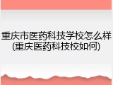 重庆市医药科技学校怎么样(重庆医药科技校如何)