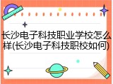 长沙电子科技职业学校怎么样(长沙电子科技职校如何)