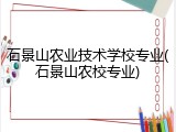 石景山农业技术学校专业(石景山农校专业)