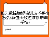 包头数控维修培训技术学校怎么样(包头数控维修培训学校)