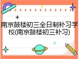 南京鼓楼初三全日制补习学校(南京鼓楼初三补习)