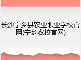 长沙宁乡县农业职业学校官网(宁乡农校官网)
