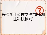 长沙湘江科技学校官网(湘江科技校网)
