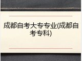 成都自考大专专业(成都自考专科)