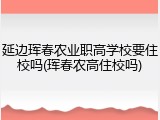 延边珲春农业职高学校要住校吗(珲春农高住校吗)